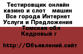 Тестировщик онлайн – казино и слот - машин - Все города Интернет » Услуги и Предложения   . Томская обл.,Кедровый г.